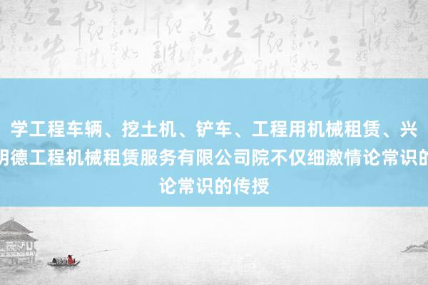 学工程车辆、挖土机、铲车、工程用机械租赁、兴义市明德工程机械租赁服务有限公司院不仅细激情论常识的传授