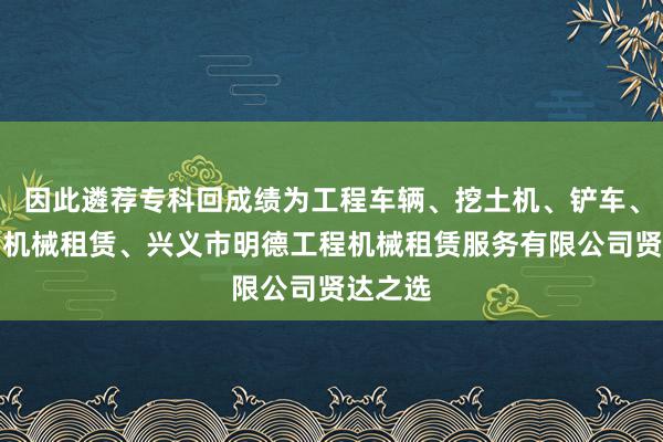 因此遴荐专科回成绩为工程车辆、挖土机、铲车、工程用机械租赁、兴义市明德工程机械租赁服务有限公司贤达之选