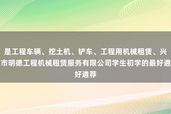 是工程车辆、挖土机、铲车、工程用机械租赁、兴义市明德工程机械租赁服务有限公司学生初学的最好遴荐