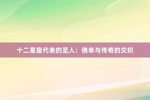 十二星座代表的至人：侥幸与传奇的交织
