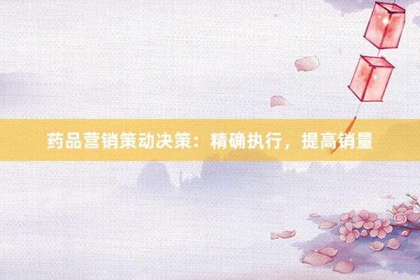 药品营销策动决策：精确执行，提高销量